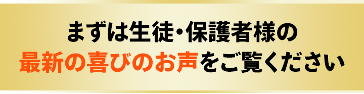 まずは生徒・保護者様の最新の喜びのお声をご覧ください